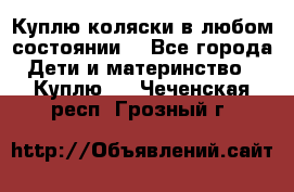 Куплю коляски,в любом состоянии. - Все города Дети и материнство » Куплю   . Чеченская респ.,Грозный г.